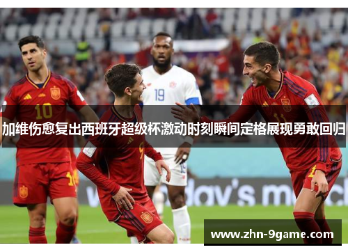 加维伤愈复出西班牙超级杯激动时刻瞬间定格展现勇敢回归 加维伤愈复出西班牙超级杯激动时刻瞬间定格展现勇敢回归