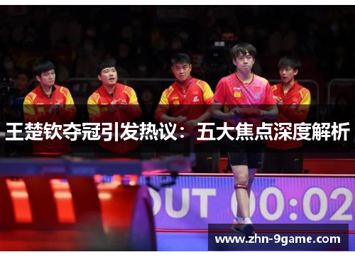 王楚钦夺冠引发热议:五大焦点深度解析 王楚钦夺冠引发热议:五大焦点深度解析