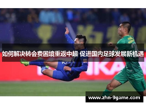 如何解决转会费困境重返中超 促进国内足球发展新机遇 如何解决转会费困境重返中超 促进国内足球发展新机遇