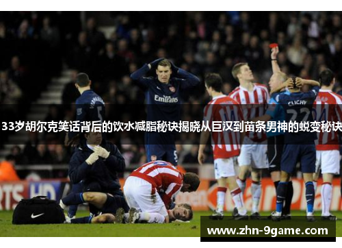 33岁胡尔克笑话背后的饮水减脂秘诀揭晓从巨汉到苗条男神的蜕变秘诀 33岁胡尔克笑话背后的饮水减脂秘诀揭晓从巨汉到苗条男神的蜕变秘诀