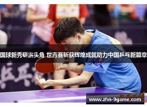 国球新秀崭露头角 世青赛斩获辉煌成就助力中国乒乓新篇章 国球新秀崭露头角 世青赛斩获辉煌成就助力中国乒乓新篇章