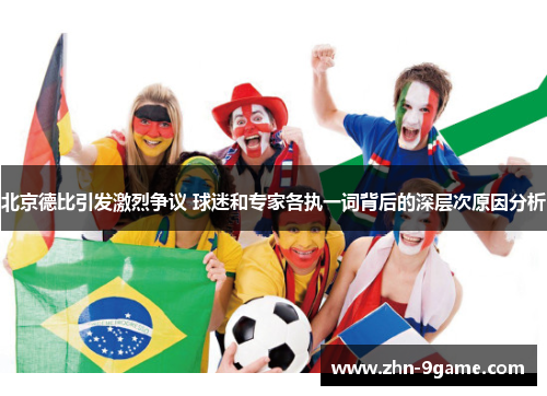 北京德比引发激烈争议 球迷和专家各执一词背后的深层次原因分析 北京德比引发激烈争议 球迷和专家各执一词背后的深层次原因分析