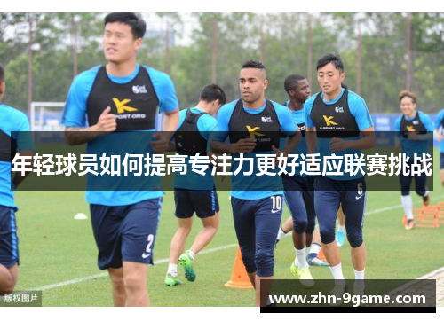 年轻球员如何提高专注力更好适应联赛挑战 年轻球员如何提高专注力更好适应联赛挑战