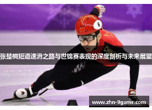 张楚桐短道速滑之路与世锦赛表现的深度剖析与未来展望 张楚桐短道速滑之路与世锦赛表现的深度剖析与未来展望