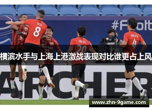 横滨水手与上海上港激战表现对比谁更占上风 横滨水手与上海上港激战表现对比谁更占上风