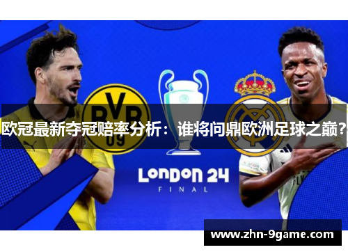 欧冠最新夺冠赔率分析:谁将问鼎欧洲足球之巅? 欧冠最新夺冠赔率分析:谁将问鼎欧洲足球之巅?