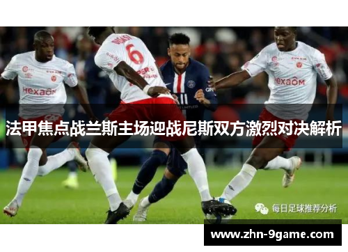 法甲焦点战兰斯主场迎战尼斯双方激烈对决解析 法甲焦点战兰斯主场迎战尼斯双方激烈对决解析