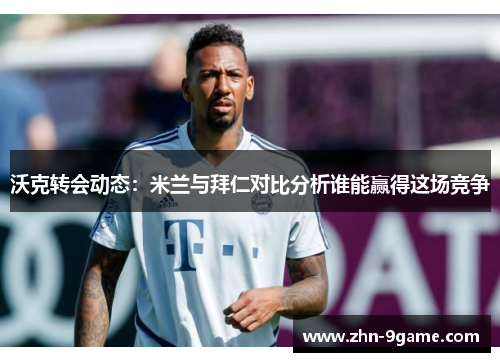 沃克转会动态:米兰与拜仁对比分析谁能赢得这场竞争 沃克转会动态:米兰与拜仁对比分析谁能赢得这场竞争