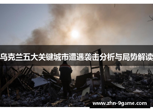 乌克兰五大关键城市遭遇袭击分析与局势解读 乌克兰五大关键城市遭遇袭击分析与局势解读