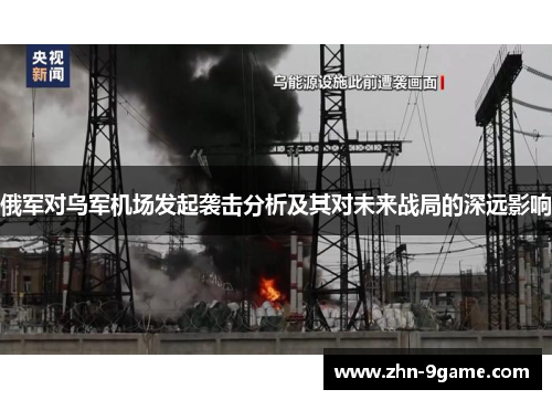 俄军对乌军机场发起袭击分析及其对未来战局的深远影响 俄军对乌军机场发起袭击分析及其对未来战局的深远影响