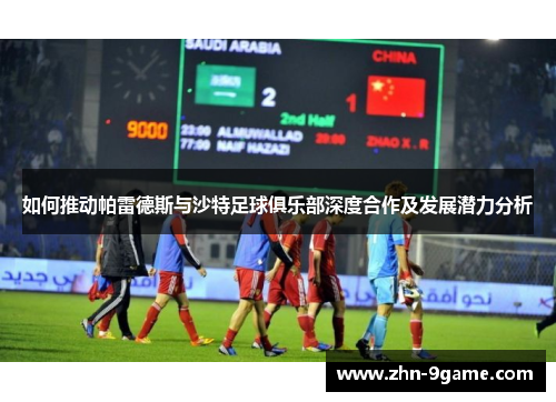 如何推动帕雷德斯与沙特足球俱乐部深度合作及发展潜力分析 如何推动帕雷德斯与沙特足球俱乐部深度合作及发展潜力分析