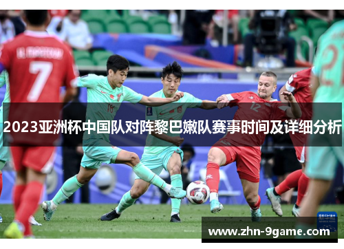 2023亚洲杯中国队对阵黎巴嫩队赛事时间及详细分析 2023亚洲杯中国队对阵黎巴嫩队赛事时间及详细分析