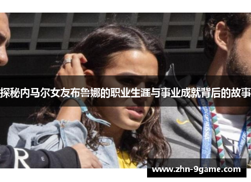 探秘内马尔女友布鲁娜的职业生涯与事业成就背后的故事 探秘内马尔女友布鲁娜的职业生涯与事业成就背后的故事