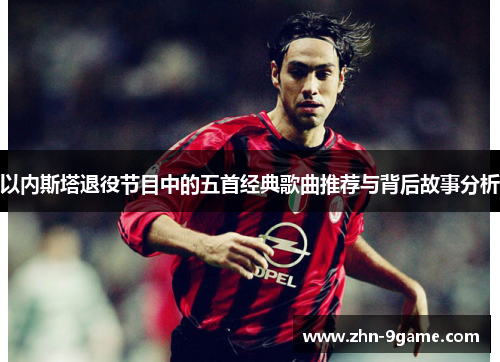 以内斯塔退役节目中的五首经典歌曲推荐与背后故事分析 以内斯塔退役节目中的五首经典歌曲推荐与背后故事分析