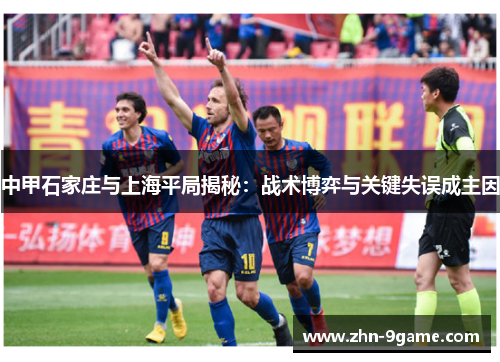 中甲石家庄与上海平局揭秘:战术博弈与关键失误成主因 中甲石家庄与上海平局揭秘:战术博弈与关键失误成主因