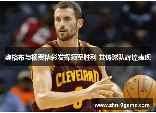 奥格布与杨贺精彩发挥领军胜利 共铸球队辉煌表现 奥格布与杨贺精彩发挥领军胜利 共铸球队辉煌表现