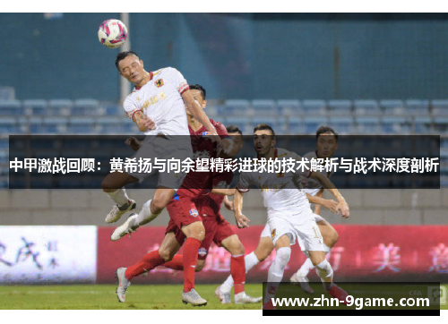 中甲激战回顾:黄希扬与向余望精彩进球的技术解析与战术深度剖析 中甲激战回顾:黄希扬与向余望精彩进球的技术解析与战术深度剖析