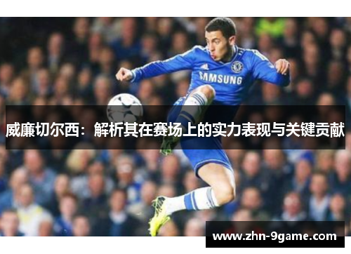 威廉切尔西:解析其在赛场上的实力表现与关键贡献 威廉切尔西:解析其在赛场上的实力表现与关键贡献