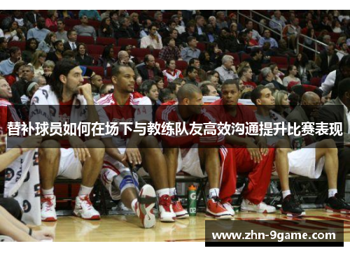 替补球员如何在场下与教练队友高效沟通提升比赛表现 替补球员如何在场下与教练队友高效沟通提升比赛表现