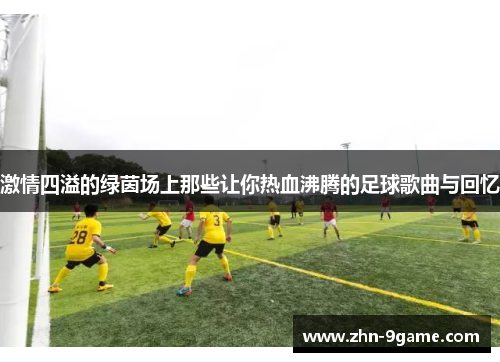 激情四溢的绿茵场上那些让你热血沸腾的足球歌曲与回忆 激情四溢的绿茵场上那些让你热血沸腾的足球歌曲与回忆