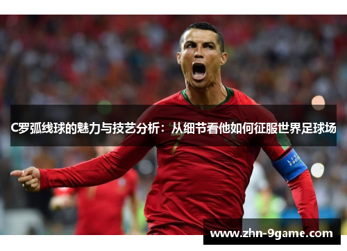 C罗弧线球的魅力与技艺分析:从细节看他如何征服世界足球场 C罗弧线球的魅力与技艺分析:从细节看他如何征服世界足球场