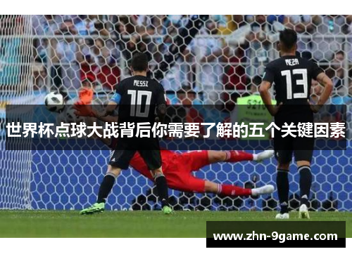 世界杯点球大战背后你需要了解的五个关键因素 世界杯点球大战背后你需要了解的五个关键因素
