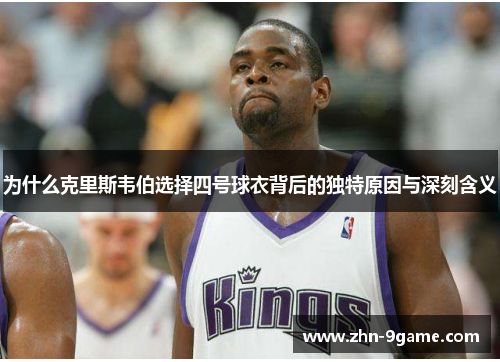 为什么克里斯韦伯选择四号球衣背后的独特原因与深刻含义 为什么克里斯韦伯选择四号球衣背后的独特原因与深刻含义