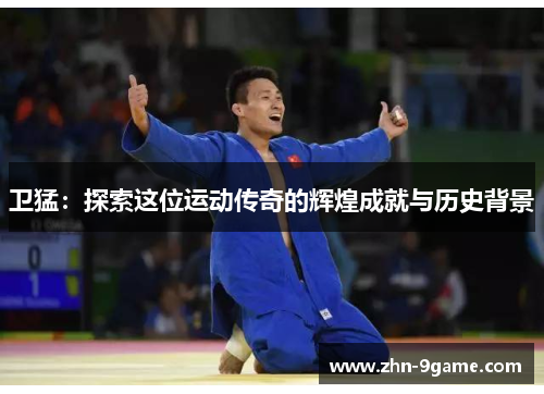 卫猛:探索这位运动传奇的辉煌成就与历史背景 卫猛:探索这位运动传奇的辉煌成就与历史背景