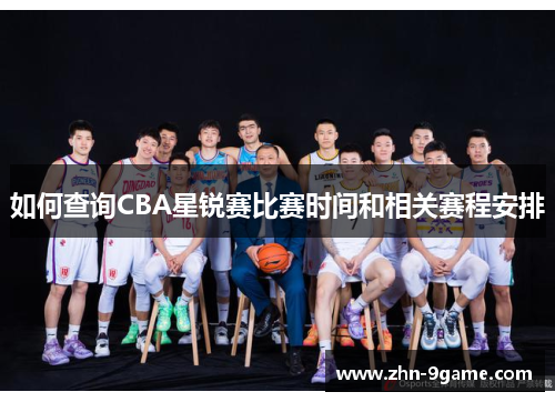 如何查询CBA星锐赛比赛时间和相关赛程安排 如何查询CBA星锐赛比赛时间和相关赛程安排