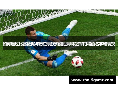如何通过比赛数据与历史表现预测世界杯冠军门将的名字和表现 如何通过比赛数据与历史表现预测世界杯冠军门将的名字和表现