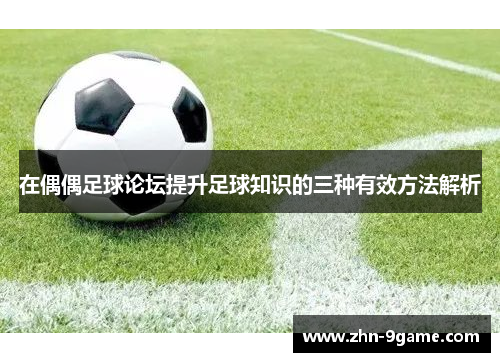 在偶偶足球论坛提升足球知识的三种有效方法解析 在偶偶足球论坛提升足球知识的三种有效方法解析