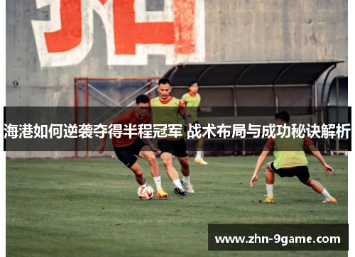 海港如何逆袭夺得半程冠军 战术布局与成功秘诀解析 海港如何逆袭夺得半程冠军 战术布局与成功秘诀解析