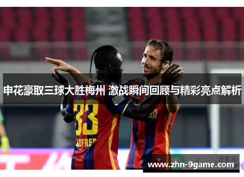申花豪取三球大胜梅州 激战瞬间回顾与精彩亮点解析 申花豪取三球大胜梅州 激战瞬间回顾与精彩亮点解析