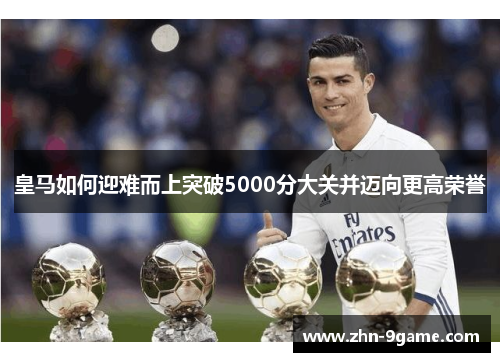 皇马如何迎难而上突破5000分大关并迈向更高荣誉 皇马如何迎难而上突破5000分大关并迈向更高荣誉