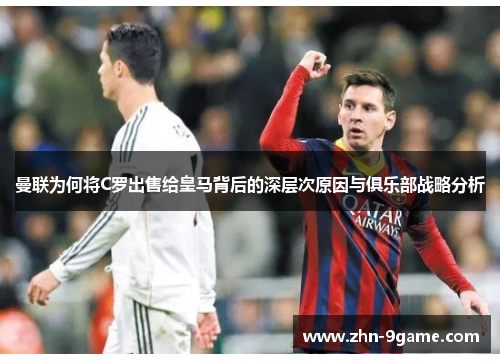 曼联为何将C罗出售给皇马背后的深层次原因与俱乐部战略分析 曼联为何将C罗出售给皇马背后的深层次原因与俱乐部战略分析