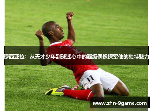 穆西亚拉:从天才少年到球迷心中的超级偶像探索他的独特魅力 穆西亚拉:从天才少年到球迷心中的超级偶像探索他的独特魅力
