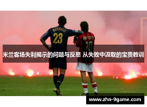 米兰客场失利揭示的问题与反思 从失败中汲取的宝贵教训 米兰客场失利揭示的问题与反思 从失败中汲取的宝贵教训