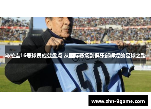 乌拉圭16号球员成就盘点 从国际赛场到俱乐部辉煌的足球之路 乌拉圭16号球员成就盘点 从国际赛场到俱乐部辉煌的足球之路