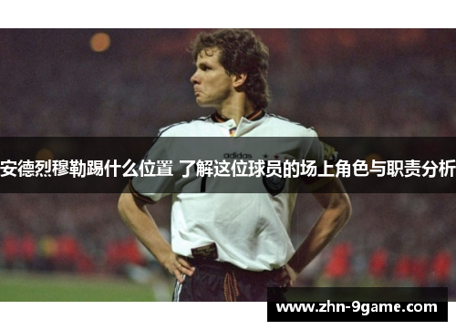 安德烈穆勒踢什么位置 了解这位球员的场上角色与职责分析 安德烈穆勒踢什么位置 了解这位球员的场上角色与职责分析