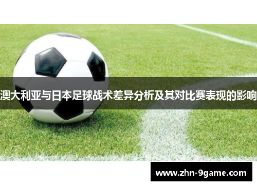 澳大利亚与日本足球战术差异分析及其对比赛表现的影响 澳大利亚与日本足球战术差异分析及其对比赛表现的影响