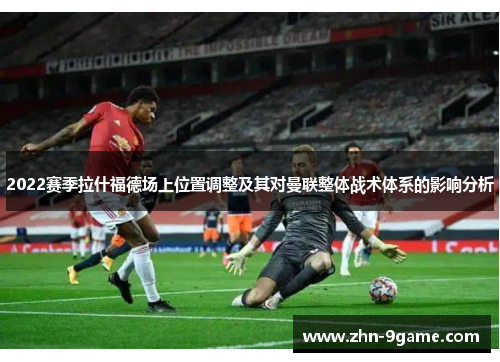 2022赛季拉什福德场上位置调整及其对曼联整体战术体系的影响分析 2022赛季拉什福德场上位置调整及其对曼联整体战术体系的影响分析