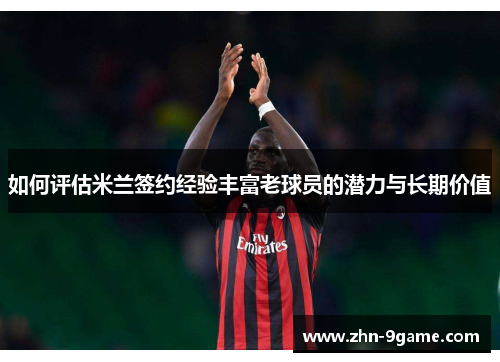 如何评估米兰签约经验丰富老球员的潜力与长期价值 如何评估米兰签约经验丰富老球员的潜力与长期价值