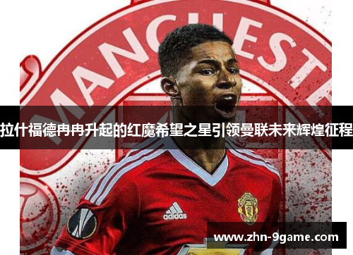 拉什福德冉冉升起的红魔希望之星引领曼联未来辉煌征程 拉什福德冉冉升起的红魔希望之星引领曼联未来辉煌征程