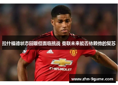 拉什福德状态回暖但面临挑战 曼联未来能否依赖他的复苏 拉什福德状态回暖但面临挑战 曼联未来能否依赖他的复苏