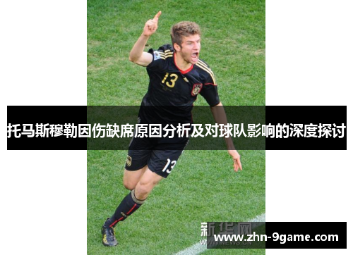 托马斯穆勒因伤缺席原因分析及对球队影响的深度探讨 托马斯穆勒因伤缺席原因分析及对球队影响的深度探讨