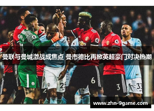 曼联与曼城激战成焦点 曼市德比再掀英超豪门对决热潮 曼联与曼城激战成焦点 曼市德比再掀英超豪门对决热潮