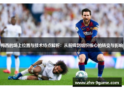 梅西的场上位置与技术特点解析：从前锋到组织核心的转变与影响