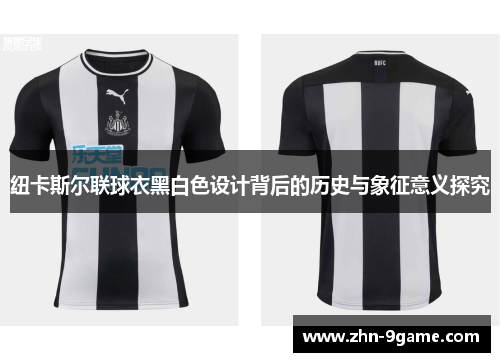 纽卡斯尔联球衣黑白色设计背后的历史与象征意义探究 纽卡斯尔联球衣黑白色设计背后的历史与象征意义探究