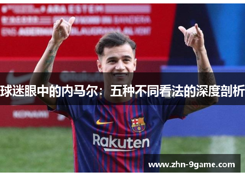 球迷眼中的内马尔:五种不同看法的深度剖析 球迷眼中的内马尔:五种不同看法的深度剖析