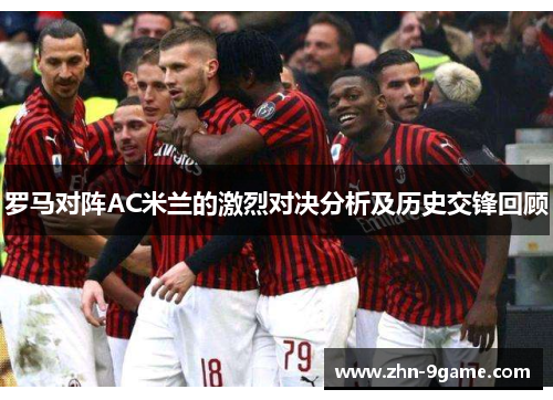 罗马对阵AC米兰的激烈对决分析及历史交锋回顾 罗马对阵AC米兰的激烈对决分析及历史交锋回顾